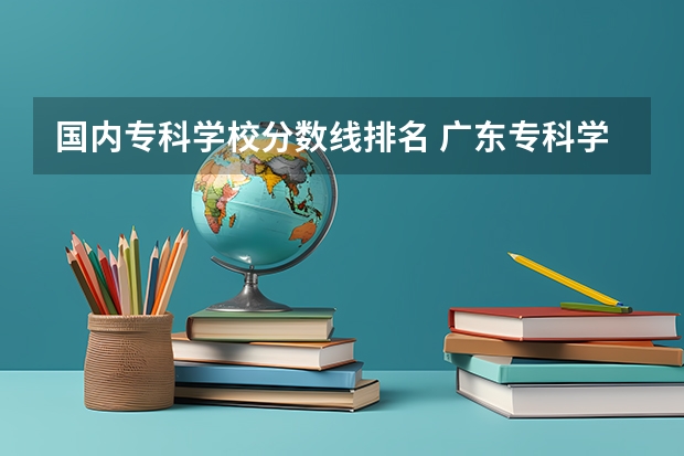 国内专科学校分数线排名 广东专科学校排名榜及录取分数线