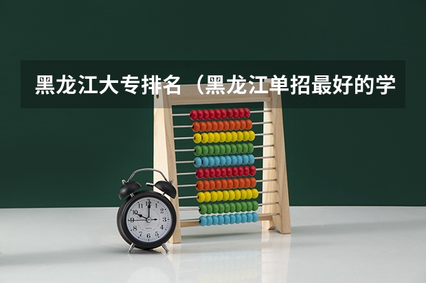 黑龙江大专排名（黑龙江单招最好的学校排名）