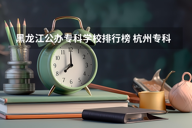 黑龙江公办专科学校排行榜 杭州专科学校排名前十公办