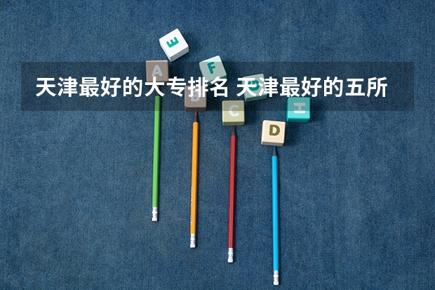 天津最好的大专排名 天津最好的五所大专院校