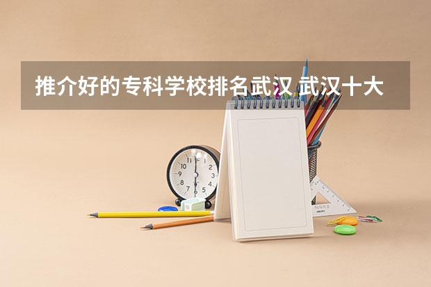 推介好的专科学校排名武汉 武汉十大最好的专科学校