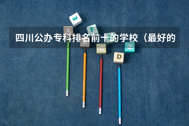 四川公办专科排名前十的学校(最好的专科学校排名公办)