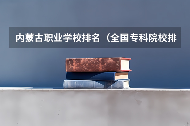 内蒙古职业学校排名(全国专科院校排名)