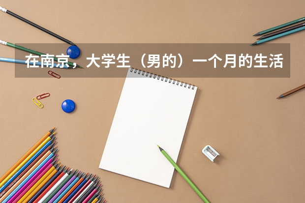在南京，大学生（男的）一个月的生活费要多少？