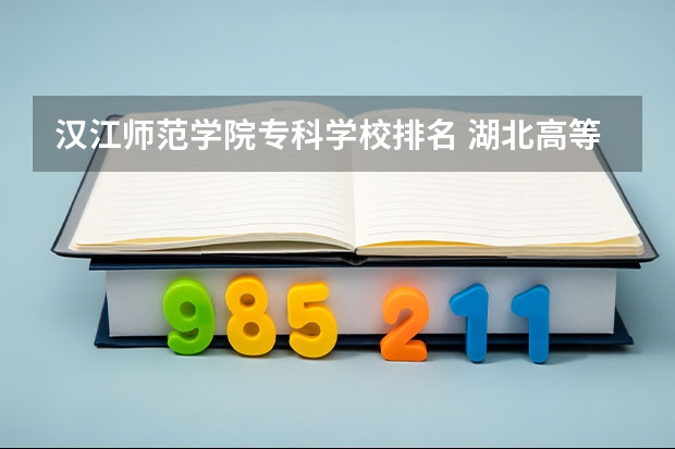 汉江师范学院专科学校排名 湖北高等专科学校排名