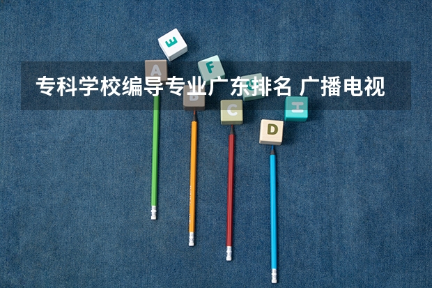 专科学校编导专业广东排名 广播电视编导专业大学排名？