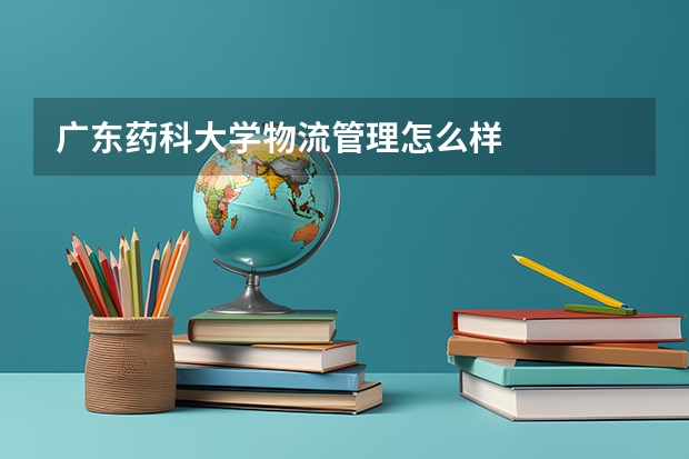 广东药科大学物流管理怎么样