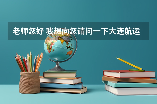 老师您好 我想向您请问一下大连航运职业技术学院怎么样? 它的航海技