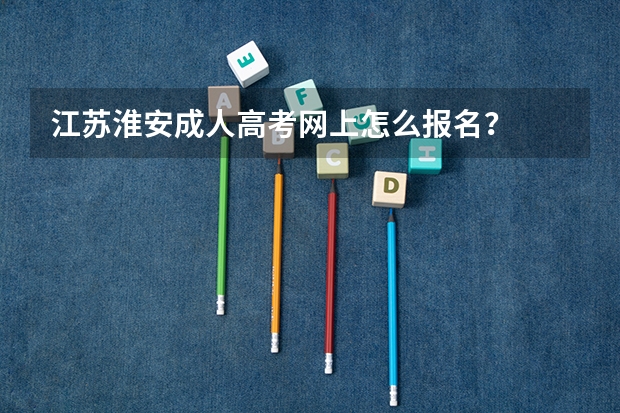 江苏淮安成人高考网上怎么报名？