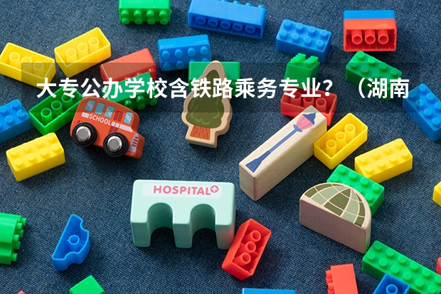大专公办学校含铁路乘务专业?(湖南单招大专排名)