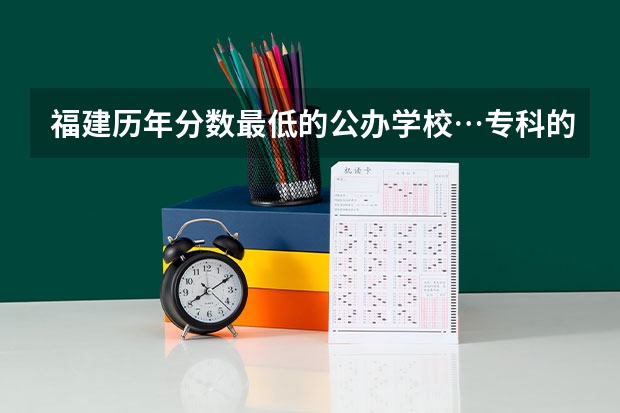福建历年分数最低的公办学校…专科的…（福建省公办专科学校排名）
