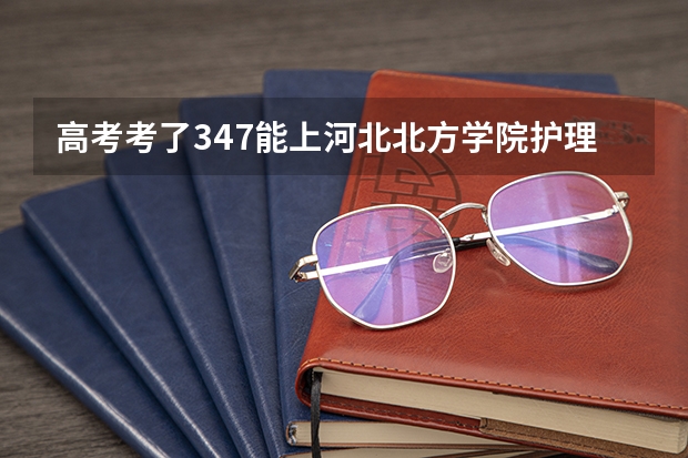 高考考了347能上河北北方学院护理专科吗?