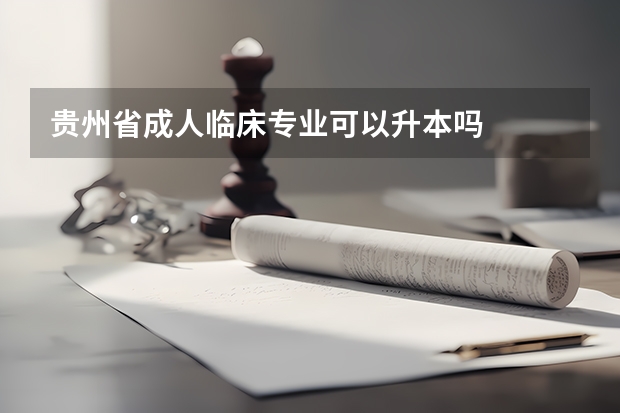 贵州省成人临床专业可以升本吗