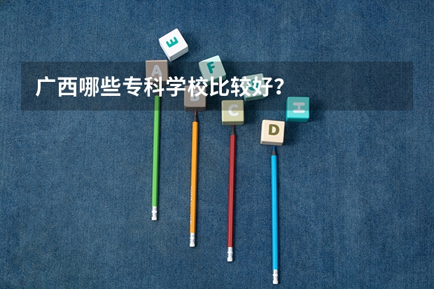 广西哪些专科学校比较好？