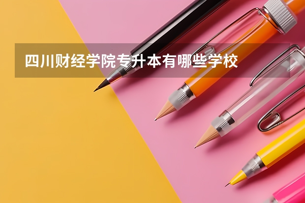 四川财经学院专升本有哪些学校