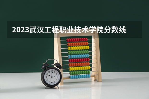 2023武汉工程职业技术学院分数线 历年武汉工程职业技术学院分数线