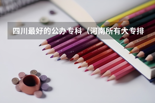 四川最好的公办专科（河南所有大专排名）