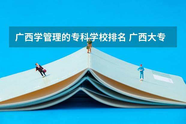 广西学管理的专科学校排名 广西大专院校排名榜