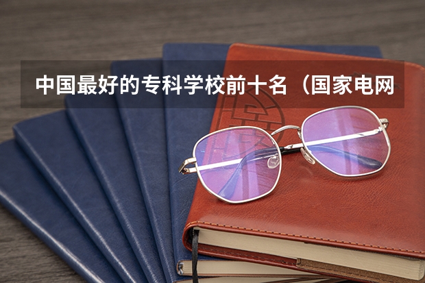 中国最好的专科学校前十名（国家电网专业大学排名）