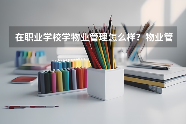 在职业学校学物业管理怎么样？物业管理对文化要求高不高 好不好学