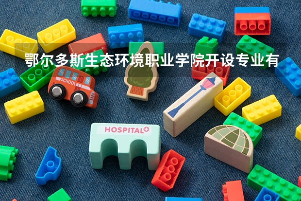 鄂尔多斯生态环境职业学院开设专业有哪些 鄂尔多斯生态环境职业学院王牌专业有什么