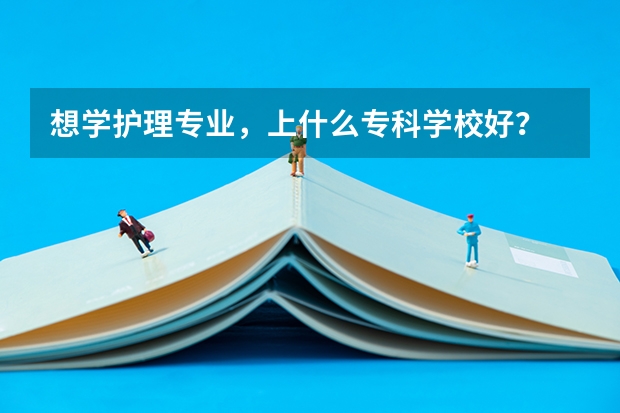 想学护理专业，上什么专科学校好？