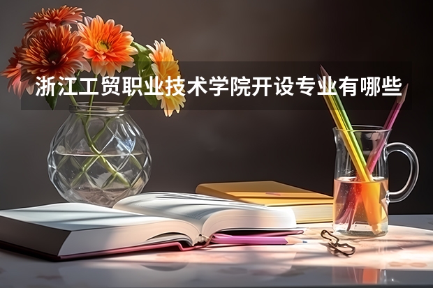 浙江工贸职业技术学院开设专业有哪些 浙江工贸职业技术学院王牌专业有什么