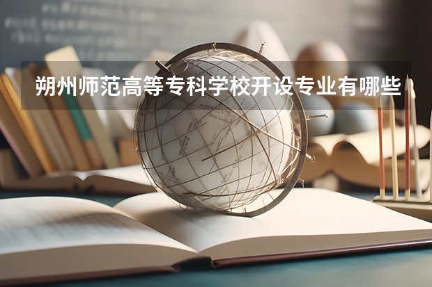 朔州师范高等专科学校开设专业有哪些 朔州师范高等专科学校王牌专业有什么