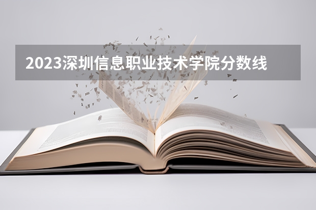 2023深圳信息职业技术学院分数线 历年深圳信息职业技术学院分数线
