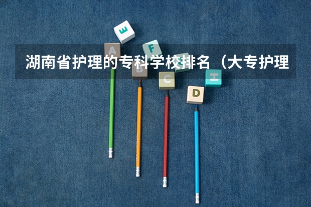 湖南省护理的专科学校排名（大专护理专业学校排名）