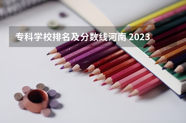 专科学校排名及分数线河南 2023河南专科学校排名及分数线