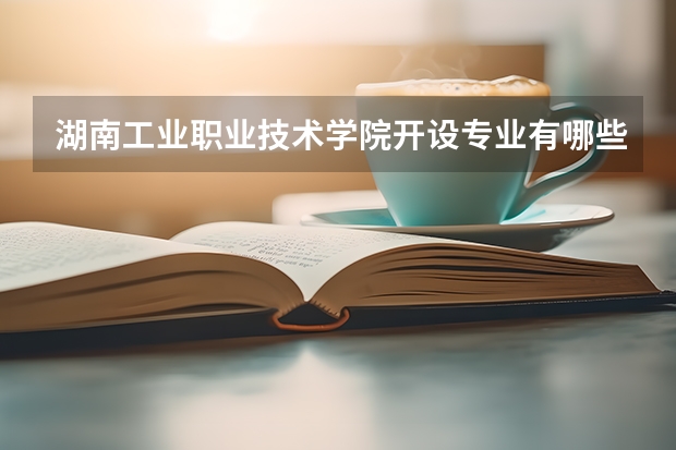 湖南工业职业技术学院开设专业有哪些 湖南工业职业技术学院王牌专业有什么