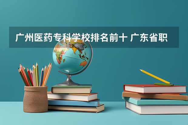 广州医药专科学校排名前十 广东省职业技术学院排名前十