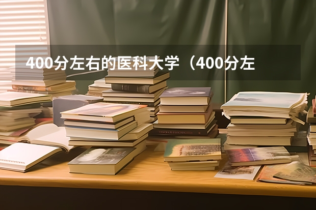 400分左右的医科大学(400分左右的医科大学有哪些)