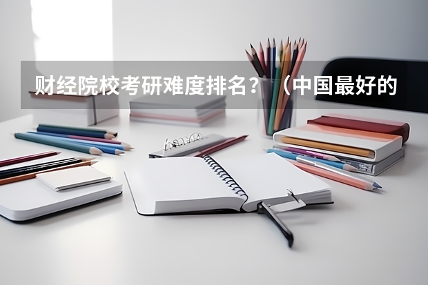 财经院校考研难度排名？（中国最好的音乐学院排名榜）