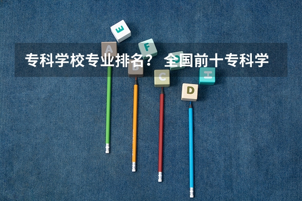 专科学校专业排名？ 全国前十专科学校排名