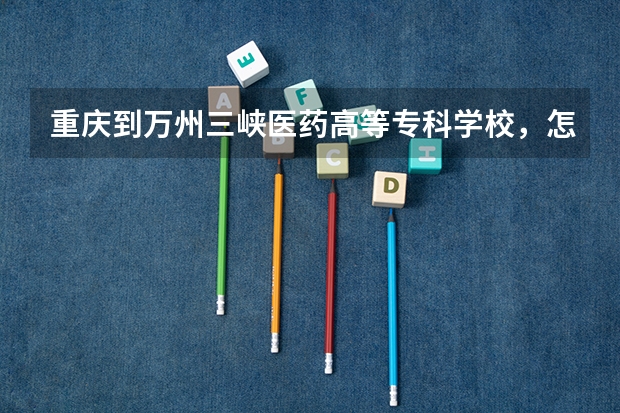 重庆到万州三峡医药高等专科学校，怎么走？