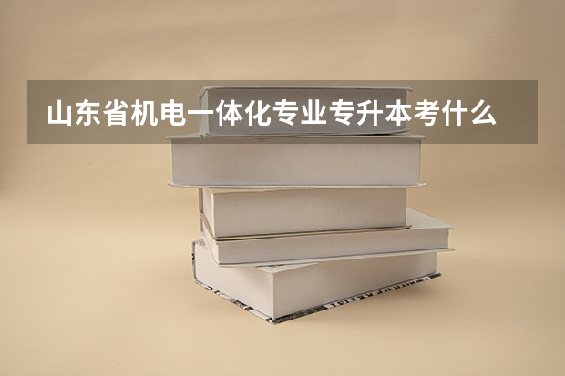 山东省机电一体化专业专升本考什么 能报考什么专业？ 机械电子工程可以吗？