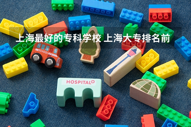 上海最好的专科学校 上海大专排名前十名学校