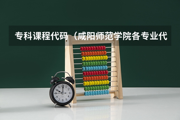 专科课程代码（咸阳师范学院各专业代码!急急急!!!）