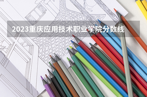 2023重庆应用技术职业学院分数线 历年重庆应用技术职业学院分数线