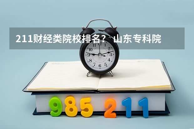 211财经类院校排名？ 山东专科院校排名排名？ 财经类专业大学排名