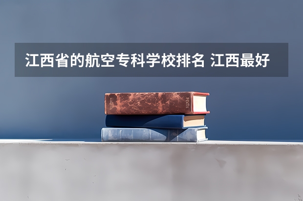 江西省的航空专科学校排名 江西最好的专科学校是哪几所？