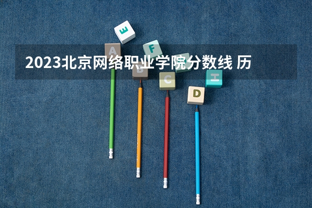 2023北京网络职业学院分数线 历年北京网络职业学院分数线