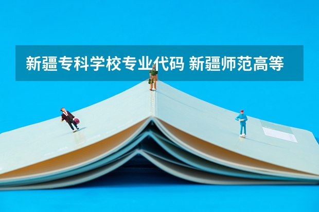 新疆专科学校专业代码 新疆师范高等专科学校专业代码