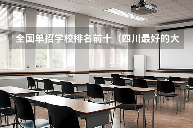 全国单招学校排名前十（四川最好的大专排名）
