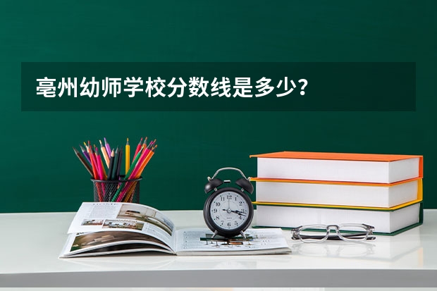 亳州幼师学校分数线是多少？