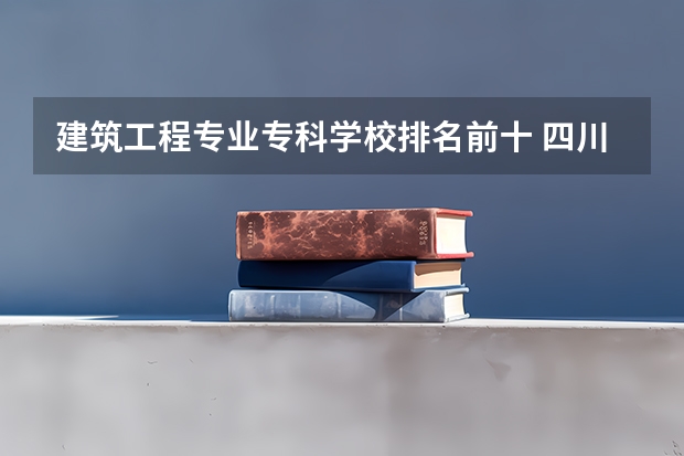建筑工程专业专科学校排名前十 四川省高职院校哪家好