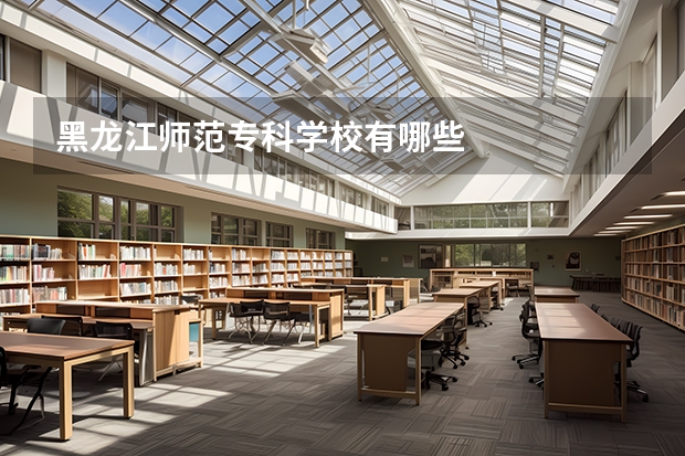 黑龙江师范专科学校有哪些