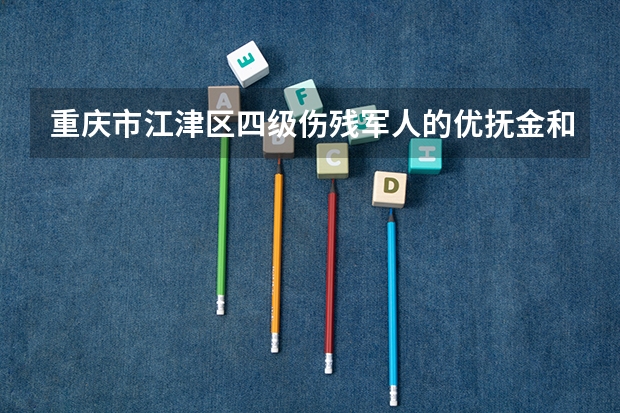 重庆市江津区四级伤残军人的优抚金和护理费各是多少